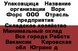 Упаковщица › Название организации ­ Ворк Форс, ООО › Отрасль предприятия ­ Складское хозяйство › Минимальный оклад ­ 27 000 - Все города Работа » Вакансии   . Кировская обл.,Югрино д.